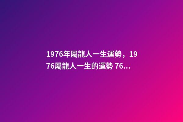 1976年屬龍人一生運勢，1976屬龍人一生的運勢 76年屬龍一生財運-第1張-觀點-玄機派